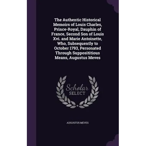 The Authentic Historical Memoirs of Louis Charles, Prince-Royal, Dauphin of France, Second Son of Louis Xvi. and Marie Antoinette, Who, Subsequently t