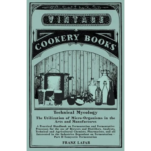 Technical Mycology - The Utilization of Micro-Organisms in the Arts and Manufactures - Part II Eumycetic Fermentation: A Practical Handbook on Ferment