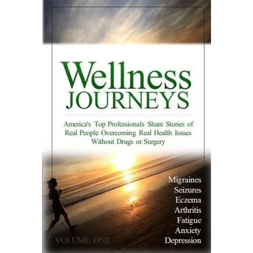 Wellness Journeys, Volume One: America's Top Professionals Share Stories of Real People Overcoming Real Health Issues Without Drugs or Surgery
