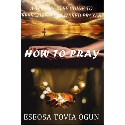 How to Pray: A Step-By-Step Guide to Effective & Answered Prayer