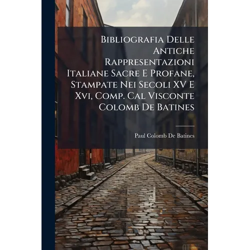 Bibliografia Delle Antiche Rappresentazioni Italiane Sacre E Profane, Stampate Nei Secoli XV E Xvi, Comp. Cal Visconte Colomb De Batines