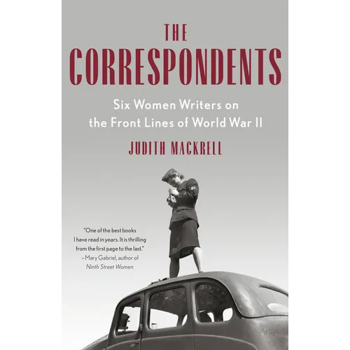 The Correspondents: Six Women Writers on the Front Lines of World War II