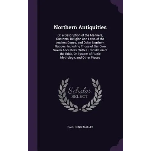 Northern Antiquities: Or, a Description of the Manners, Customs, Religion and Laws of the Ancient Danes, and Other Northern Nations: Includi