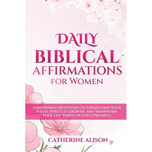 Daily Biblical Affirmations for Women: Empowering Devotions to Strengthen Your Faith, Spiritual Growth, and Transform Your Life Through God's Promises