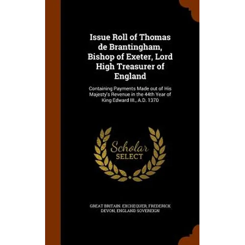 Issue Roll of Thomas de Brantingham, Bishop of Exeter, Lord High Treasurer of England: Containing Payments Made out of His Majesty's Revenue in the 44