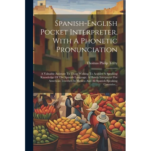 Spanish-english Pocket Interpreter, With A Phonetic Pronunciation: A Valuable Assistant To Those Wishing To Acquire A Speaking Knowledge Of The Spanis
