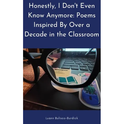 Honestly, I Don't Even Know Anymore: Poems Inspired By Over a Decade in the Classroom