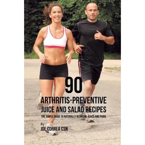 90 Arthritis-Preventive Juice and Salad Recipes: The Simple Guide to Naturally Reducing Aches and Pains
