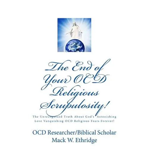The End of Your OCD Religious Scrupulosity!: The Unrecognized Truth About God's Astonishing Love Vanquishing OCD Religious Fears Forever!