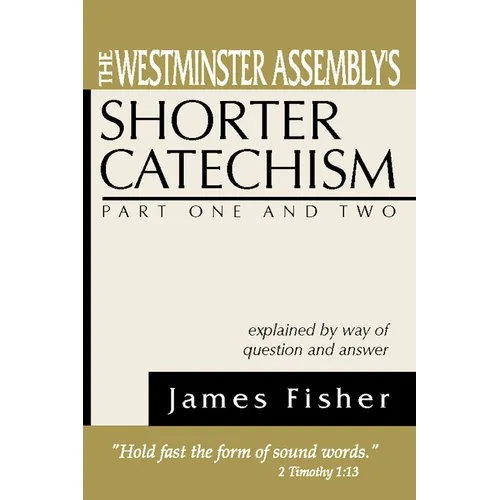The Westminster Assembly's Shorter Catechism Explained by Way of Question and Answer, Part I and II