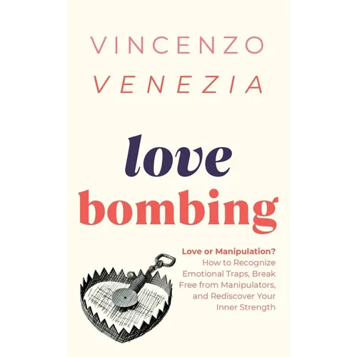 Love Bombing: Love or Manipulation? How to Recognize Emotional Traps, Break Free from Manipulators, and Rediscover Your Inner Streng