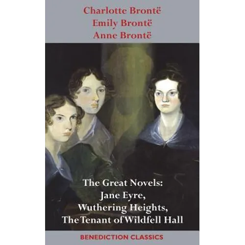 Charlotte Brontë, Emily Brontë and Anne Brontë: The Great Novels: Jane Eyre, Wuthering Heights, and The Tenant of Wildfell Hall