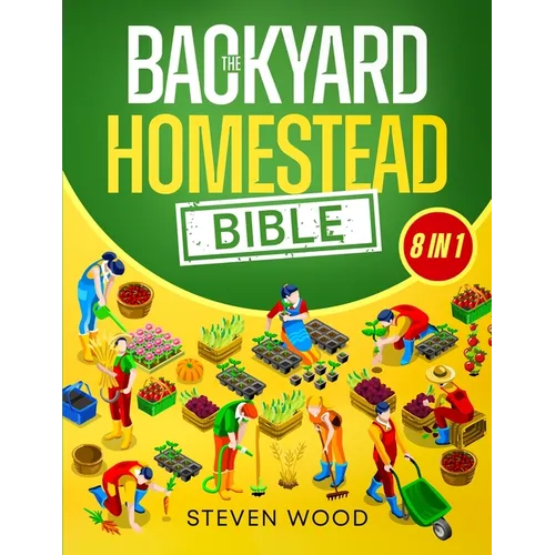 The Backyard Homestead Bible: A Comprehensive Guide to Self-Sufficient Sustainable Living. Learn How to Start Your Own Mini Farm and Begin Easily Prod