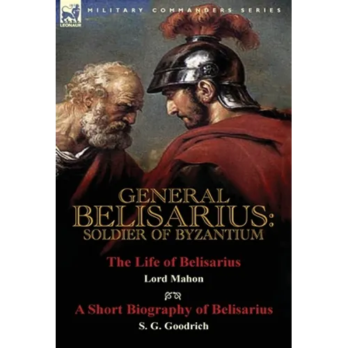 General Belisarius: Soldier of Byzantium-The Life of Belisarius by Lord Mahon (Philip Henry Stanhope) With a Short Biography of Belisarius by S. G. Go