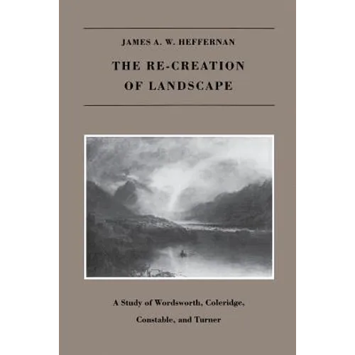 The Re-creation of Landscape: A Study of Wordsworth, Coleridge, Constable, and Turner