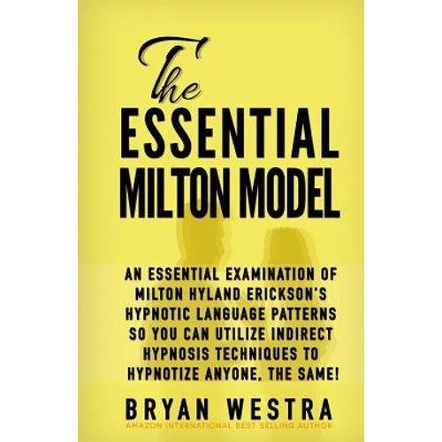 The Essential Milton Model: An Essential Examination Of Milton Hyland Erickson's Hypnotic Language Patterns So You Can Utilize Indirect Hypnosis T