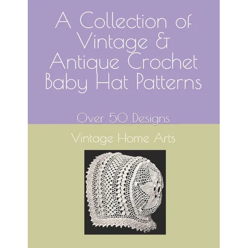 A Collection of Vintage & Antique Crochet Baby Hat Patterns: Over 50 Designs
