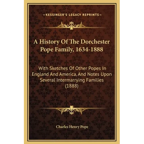 A History Of The Dorchester Pope Family, 1634-1888: With Sketches Of Other Popes In England And America, And Notes Upon Several Intermarrying Families