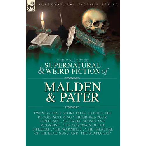 The Collected Supernatural and Weird Fiction of Malden & Pater: Twenty-Three Short Tales to Chill the Blood Including 'The Dining-Room Fireplace', 'Be