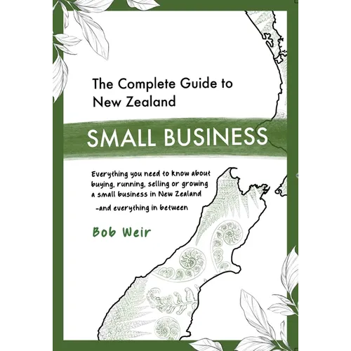 The Complete Guide to New Zealand Small Business: Everything you need to know about buying, running, selling or growing a small business in New Zealan
