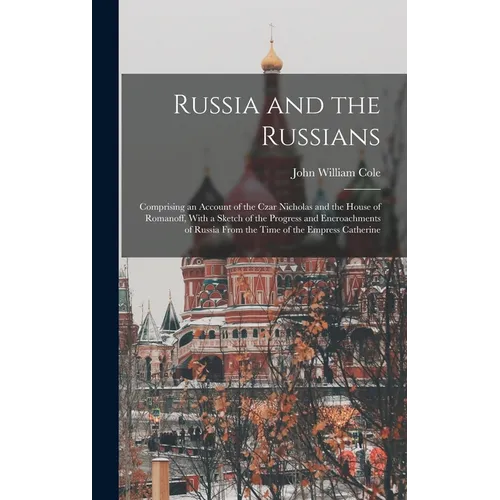 Russia and the Russians: Comprising an Account of the Czar Nicholas and the House of Romanoff, With a Sketch of the Progress and Encroachments