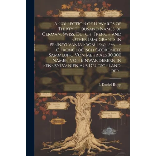 A Collection of Upwards of Thirty Thousand Names of German, Swiss, Dutch, French and Other Immigrants in Pennsylvania From 1727-1776 ... = Chronologis