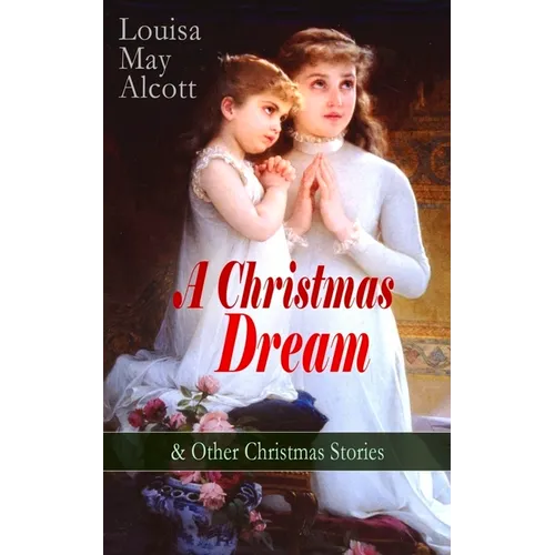 A Christmas Dream & Other Christmas Stories by Louisa May Alcott: Merry Christmas, What the Bell Saw and Said, Becky's Christmas Dream, the Abbot's Gh