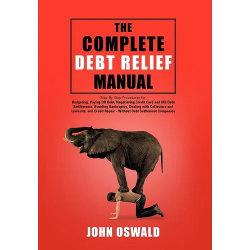 The Complete Debt Relief Manual: Step-By-Step Procedures for: Budgeting, Paying Off Debt, Negotiating Credit Card and IRS Debt Settlements, Avoiding B