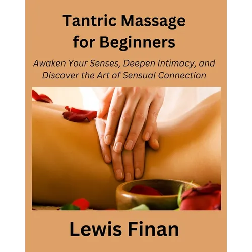 Tantric Massage for Beginners: Awaken Your Senses, Deepen Intimacy, and Discover the Art of Sensual Connection