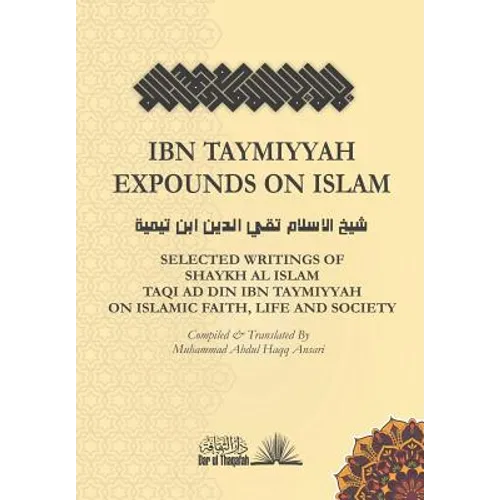 Ibn Taymiyyah Expounds on Islam: Selected Writings of Shaykh Al Islam Taqi Ad Din Ibn Taymiyyah on Islamic Faith, Life and Society