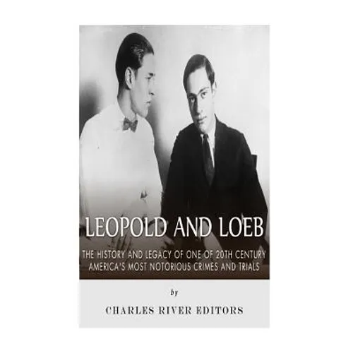 Leopold and Loeb: The History and Legacy of One of 20th Century America's Most Notorious Crimes and Trials