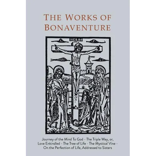 Works of Bonaventure: Journey of the Mind To God - The Triple Way, or, Love Enkindled - The Tree of Life - The Mystical Vine - On the Perfection of Li