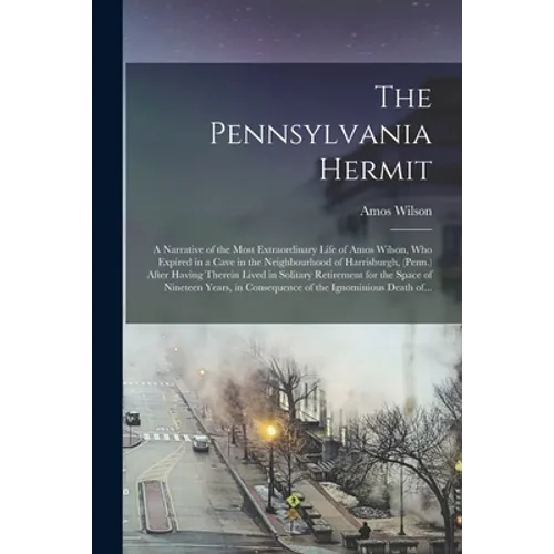 The Pennsylvania Hermit [microform]: a Narrative of the Most Extraordinary Life of Amos Wilson, Who Expired in a Cave in the Neighbourhood of Harrisbu