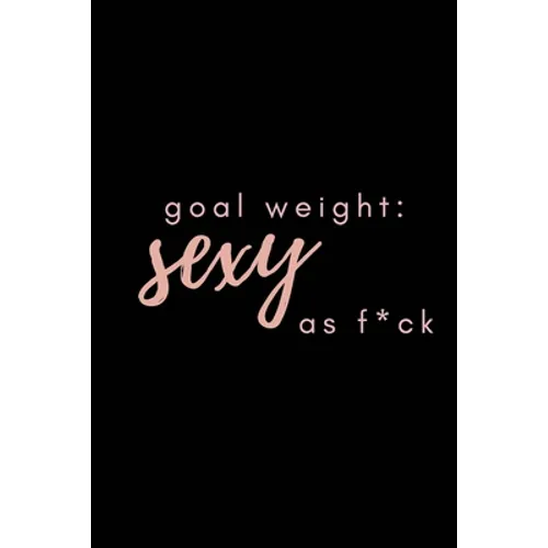 Goal Weight: Sexy As F*ck: A fitness, meal, and calorie log book for women who track their progress