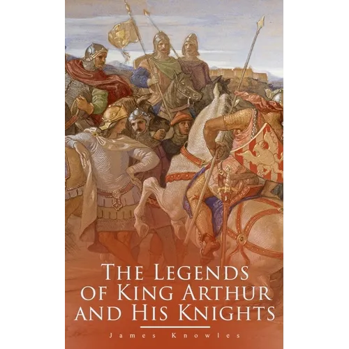 The Legends of King Arthur and His Knights: Collection of Tales & Myths about the Legendary British King