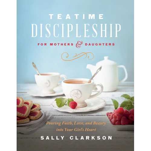 Teatime Discipleship for Mothers and Daughters: Pouring Faith, Love, and Beauty Into Your Girl's Heart