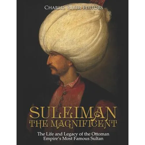 Suleiman the Magnificent: The Life and Legacy of the Ottoman Empire's Most Famous Sultan