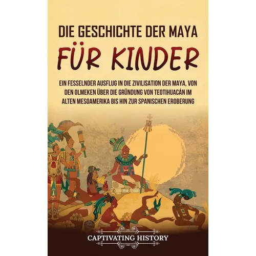 Die Geschichte der Maya für Kinder: Ein fesselnder Ausflug in die Zivilisation der Maya, von den Olmeken über die Gründung von Teotihuacán im alten Me