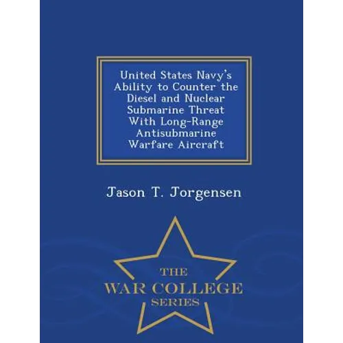 United States Navy's Ability to Counter the Diesel and Nuclear Submarine Threat with Long-Range Antisubmarine Warfare Aircraft - War College Series