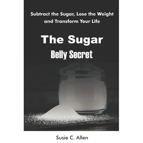 The Sugar Belly Secret: Subtract the Sugar, Lose the Weight, and Transform Your Life