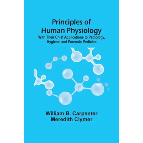 Principles Of Human Physiology: With Their Chief Applications To Pathology, Hygiene, And Forensic Medicine
