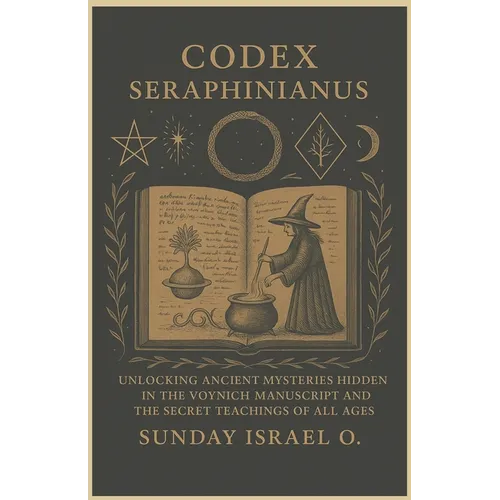 Codex Seraphinianus: Unlocking Ancient Mysteries Hidden in the Voynich Manuscript and the Secret Teachings of All Ages