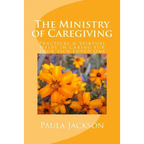 The Ministry of Caregiving: Practical & Spirtual Helps in Caring for Your Sick Loved One