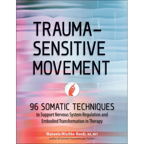 Trauma-Sensitive Movement: 96 Somatic Techniques to Support Nervous System Regulation and Embodied Transformation in Therapy