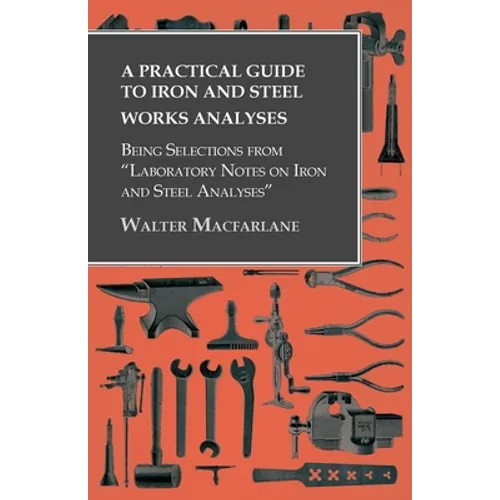 A Practical Guide to Iron and Steel Works Analyses Being Selections from Laboratory Notes on Iron and Steel Analyses