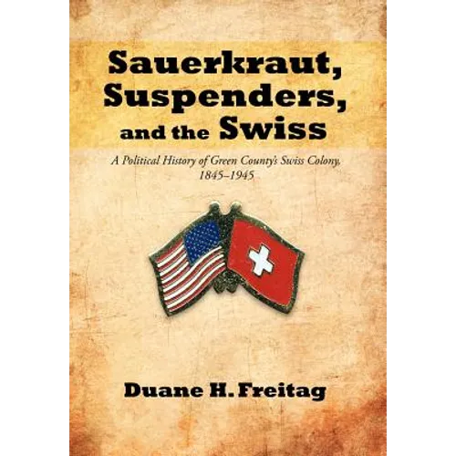 Sauerkraut, Suspenders, and the Swiss: A Political History of Green County's Swiss Colony, 1845-1945
