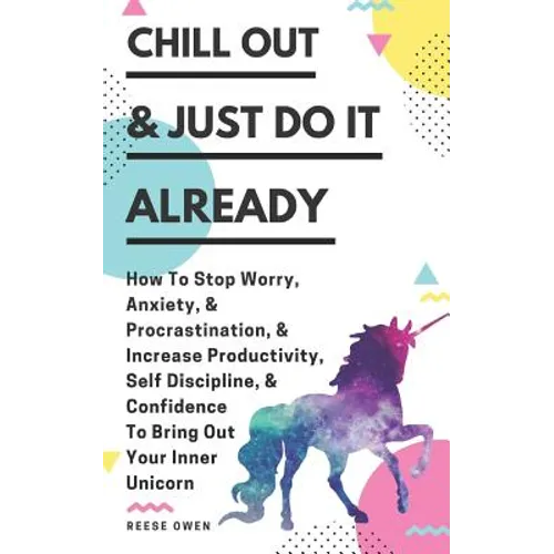 Chill Out & Just Do It Already: How To Stop Worry, Anxiety, & Procrastination, & Increase Productivity, Self Discipline, & Confidence To Bring Out You