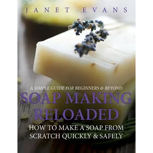 Soap Making Reloaded: How To Make A Soap From Scratch Quickly & Safely: A Simple Guide For Beginners & Beyond