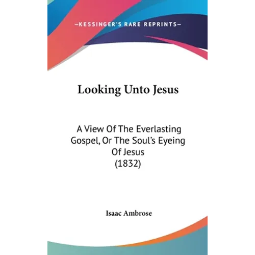 Looking Unto Jesus: A View Of The Everlasting Gospel, Or The Soul's Eyeing Of Jesus (1832)