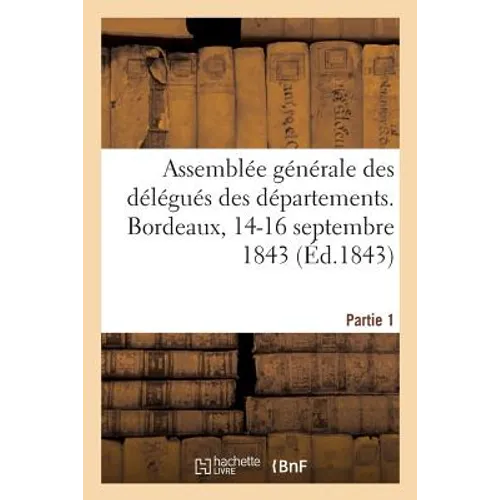 Assemblée Générale Des Délégués Des Départements. Bordeaux, 14-16 Septembre 1843. Partie 1